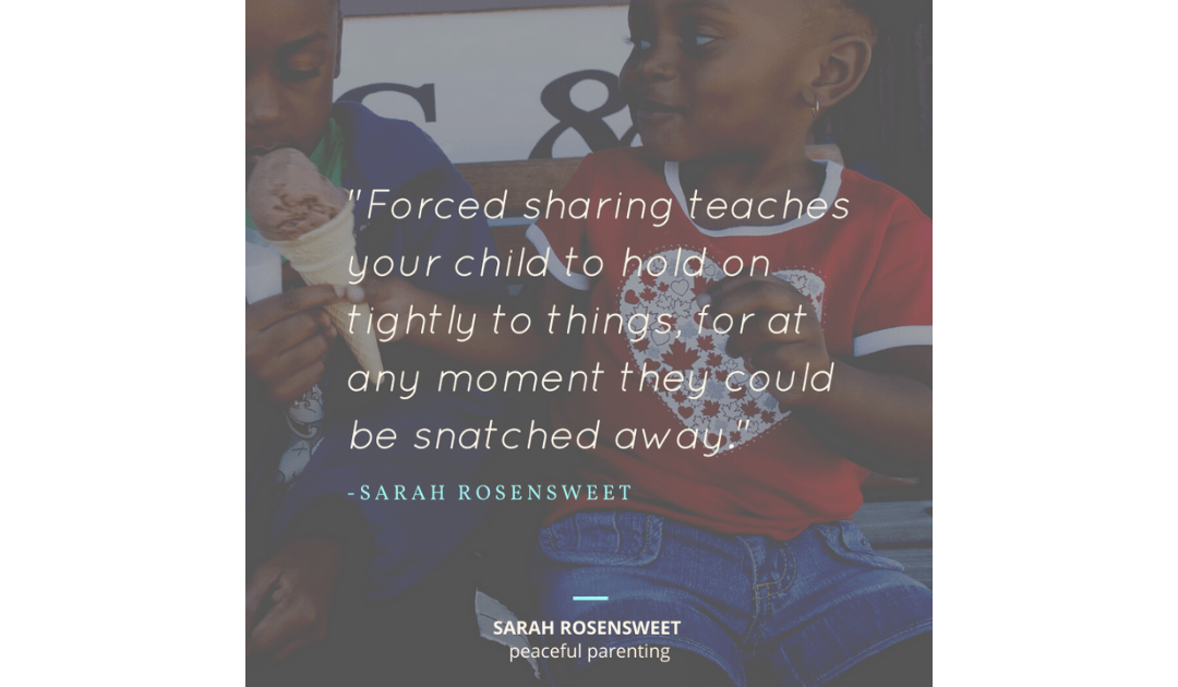 Forced sharing teaches your child to hold on tightly to things, for at any moment they could be snatched away Sarah Rosensweet Quote