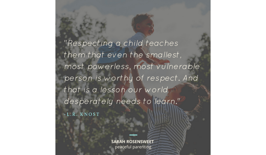 Respecting a child reaches them that even the smallest most powerless, most vulnerable person is worthy of respect. And that is a lesson our world desperately needs to learn. L.R. KNOST