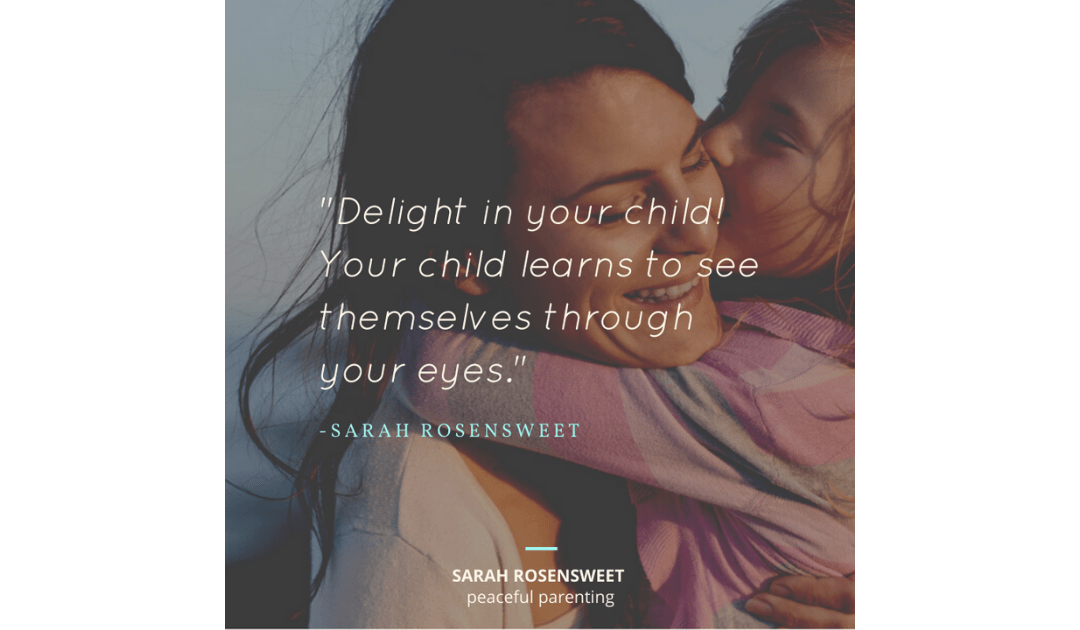 Delight in your child! Your child learns to see themselves through your eyes Sarah Rosensweet Quote