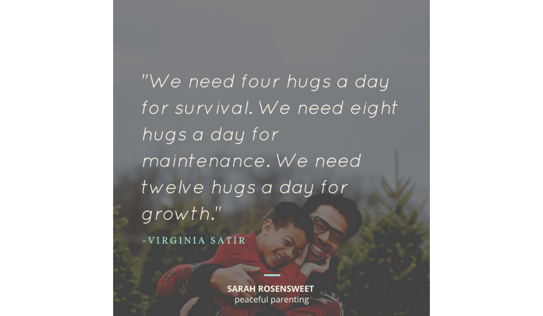 We need four hugs a day for survival. We need eight hugs a day for maintenance. We need twelve hugs a day for growth Virginia Satir Quote