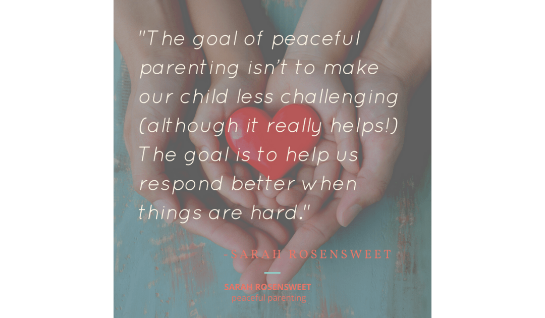 The goal of peaceful parenting isn't to make our child less challenging (although it really helps!) The goal is to help us respond better when things are hard Sarah Rosensweet Quote
