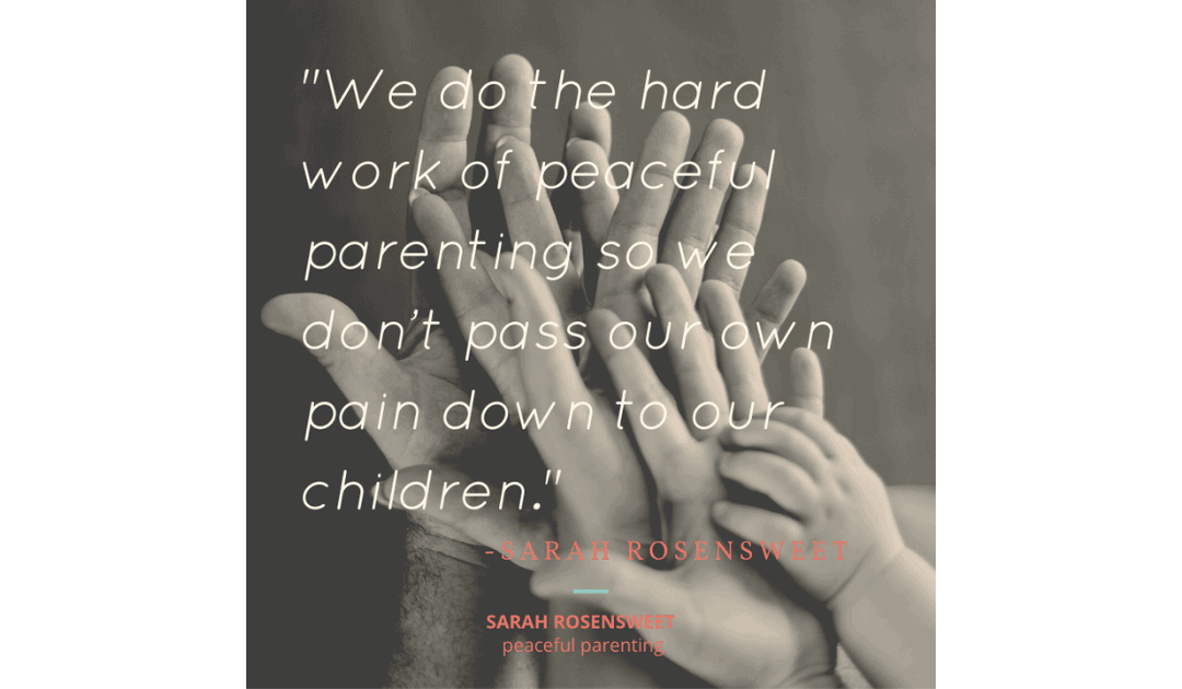 We do the hard work of peaceful parenting so we don't pass our own pain down to our children Sarah Rosensweet Quote