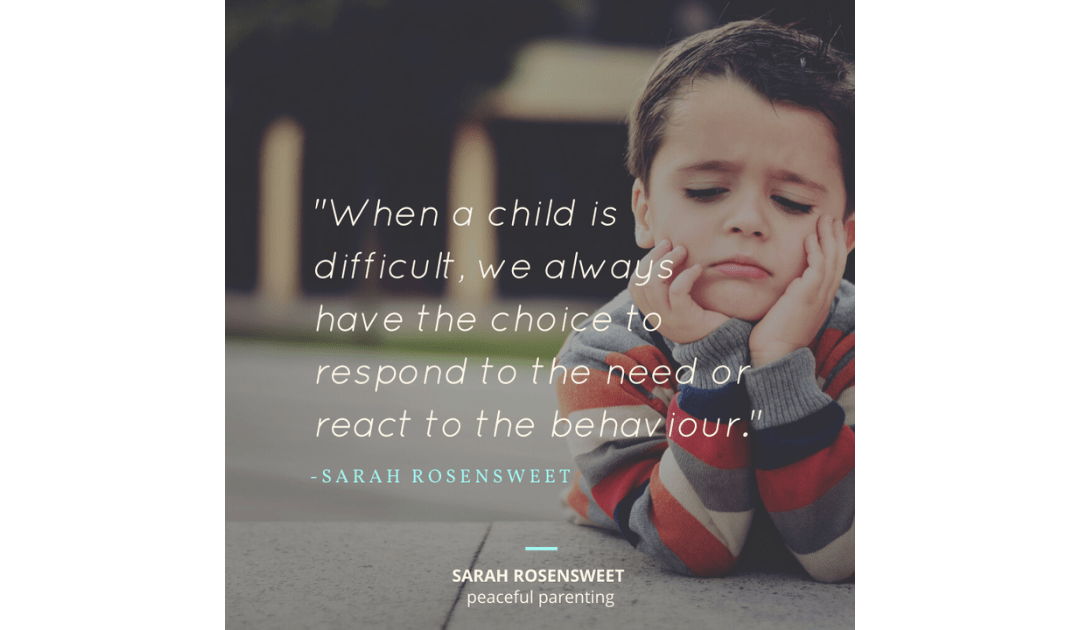 When a child is difficult, we always have the choice to respond to the need or react to the behaviour Sarah Rosensweet Quote