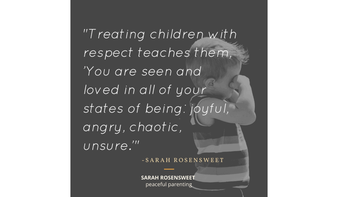 Treating children with respect teaches them, You are seen and loved in all of your states of being: joyful, angry, chaotic, unsure Sarah Rosensweet Quote