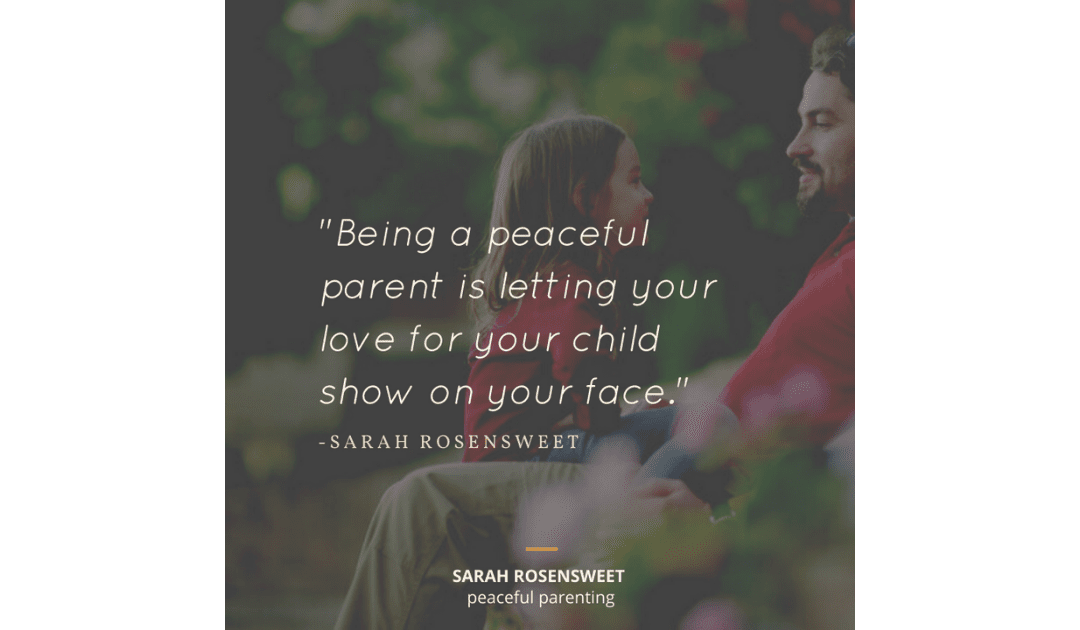 Being a peaceful parent is letting your love for your child show on your face Sarah Rosensweet Quote