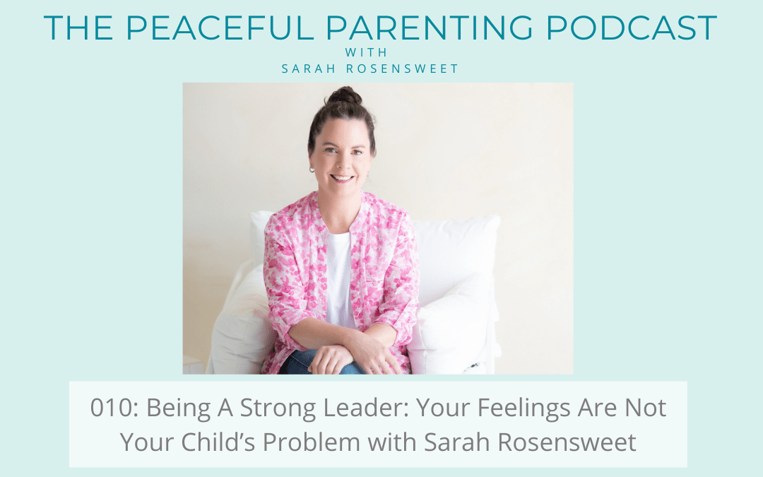 Podcast Episode #10: Being A Strong Leader: Your Feelings Are Not Your Child’s Problem with Sarah Rosensweet
