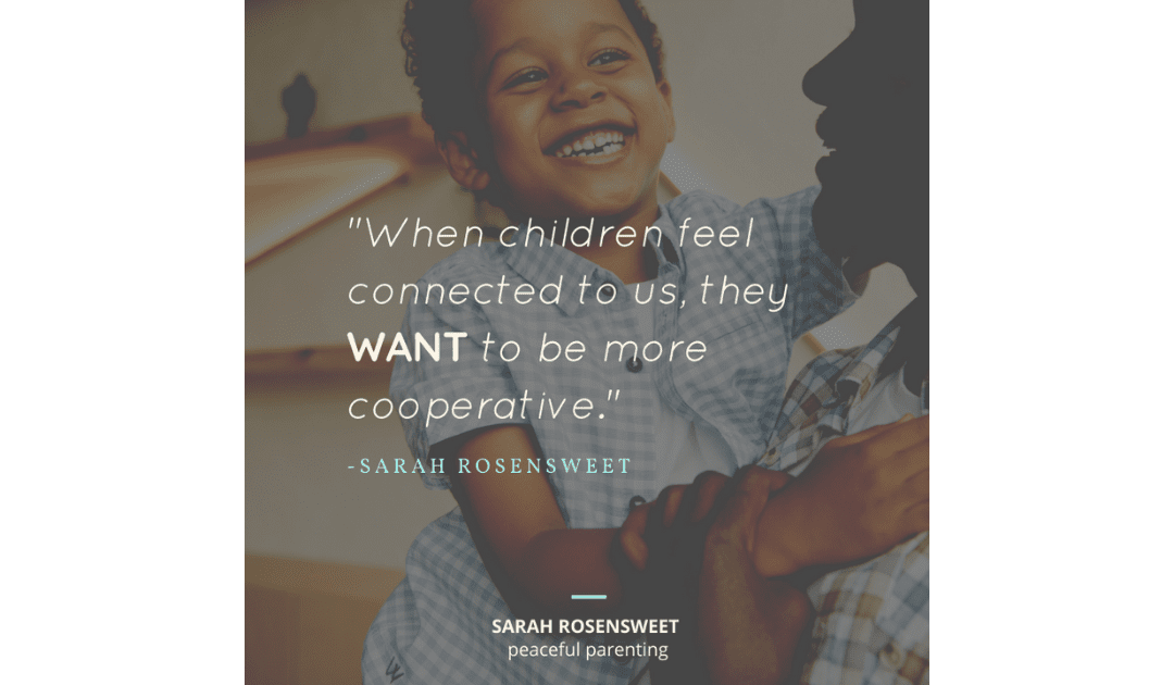 When children feel connected to us, they WANT to be more cooperative. Sarah Rosensweet Quote